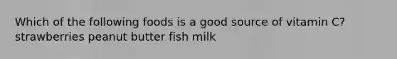 Which of the following foods is a good source of vitamin C? strawberries peanut butter fish milk