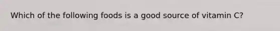 Which of the following foods is a good source of vitamin C?