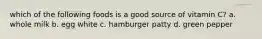 which of the following foods is a good source of vitamin C? a. whole milk b. egg white c. hamburger patty d. green pepper
