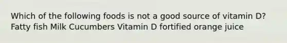 Which of the following foods is not a good source of vitamin D? Fatty fish Milk Cucumbers Vitamin D fortified orange juice