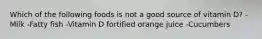 Which of the following foods is not a good source of vitamin D? -Milk -Fatty fish -Vitamin D fortified orange juice -Cucumbers