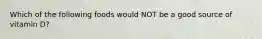Which of the following foods would NOT be a good source of vitamin D?