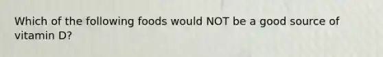 Which of the following foods would NOT be a good source of vitamin D?