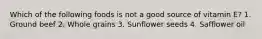 Which of the following foods is not a good source of vitamin E? 1. Ground beef 2. Whole grains 3. Sunflower seeds 4. Safflower oil