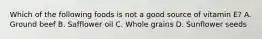 Which of the following foods is not a good source of vitamin E? A. Ground beef B. Safflower oil C. Whole grains D. Sunflower seeds