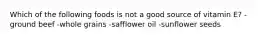 Which of the following foods is not a good source of vitamin E? -ground beef -whole grains -safflower oil -sunflower seeds