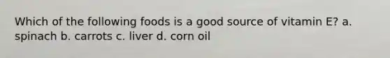 Which of the following foods is a good source of vitamin E? a. spinach b. carrots c. liver d. corn oil