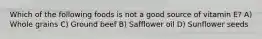 Which of the following foods is not a good source of vitamin E? A) Whole grains C) Ground beef B) Safflower oil D) Sunflower seeds