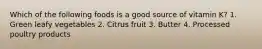 Which of the following foods is a good source of vitamin K? 1. Green leafy vegetables 2. Citrus fruit 3. Butter 4. Processed poultry products
