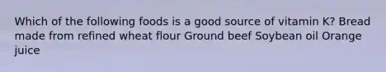 Which of the following foods is a good source of vitamin K? Bread made from refined wheat flour Ground beef Soybean oil Orange juice