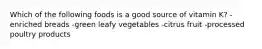 Which of the following foods is a good source of vitamin K? -enriched breads -green leafy vegetables -citrus fruit -processed poultry products