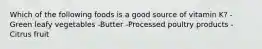 Which of the following foods is a good source of vitamin K? -Green leafy vegetables -Butter -Processed poultry products -Citrus fruit