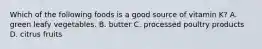 Which of the following foods is a good source of vitamin K? A. green leafy vegetables. B. butter C. processed poultry products D. citrus fruits