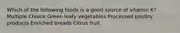 Which of the following foods is a good source of vitamin K? Multiple Choice Green leafy vegetables Processed poultry products Enriched breads Citrus fruit