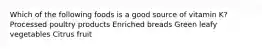 Which of the following foods is a good source of vitamin K? Processed poultry products Enriched breads Green leafy vegetables Citrus fruit