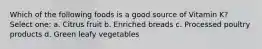 Which of the following foods is a good source of Vitamin K? Select one: a. Citrus fruit b. Enriched breads c. Processed poultry products d. Green leafy vegetables