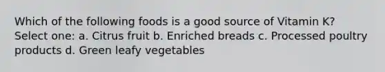 Which of the following foods is a good source of Vitamin K? Select one: a. Citrus fruit b. Enriched breads c. Processed poultry products d. Green leafy vegetables