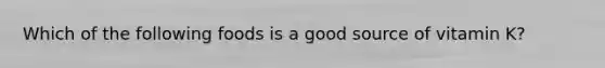Which of the following foods is a good source of vitamin K?