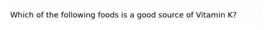Which of the following foods is a good source of Vitamin K?
