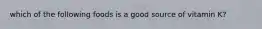 which of the following foods is a good source of vitamin K?
