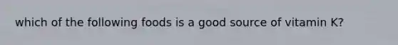 which of the following foods is a good source of vitamin K?