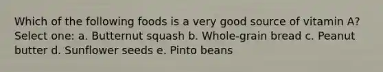 Which of the following foods is a very good source of vitamin A? Select one: a. Butternut squash b. Whole-grain bread c. Peanut butter d. Sunflower seeds e. Pinto beans