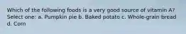 Which of the following foods is a very good source of vitamin A? Select one: a. Pumpkin pie b. Baked potato c. Whole-grain bread d. Corn