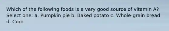 Which of the following foods is a very good source of vitamin A? Select one: a. Pumpkin pie b. Baked potato c. Whole-grain bread d. Corn