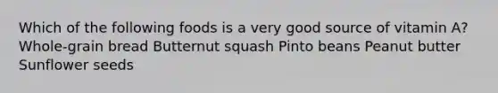 Which of the following foods is a very good source of vitamin A? Whole-grain bread Butternut squash Pinto beans Peanut butter Sunflower seeds