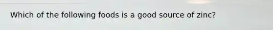 Which of the following foods is a good source of zinc?