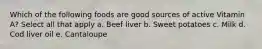 Which of the following foods are good sources of active Vitamin A? Select all that apply a. Beef liver b. Sweet potatoes c. Milk d. Cod liver oil e. Cantaloupe