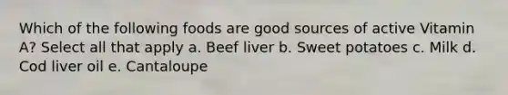 Which of the following foods are good sources of active Vitamin A? Select all that apply a. Beef liver b. Sweet potatoes c. Milk d. Cod liver oil e. Cantaloupe