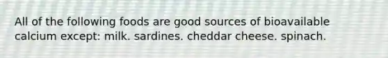 All of the following foods are good sources of bioavailable calcium except: milk. sardines. cheddar cheese. spinach.