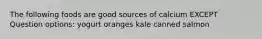 The following foods are good sources of calcium EXCEPT Question options: yogurt oranges kale canned salmon