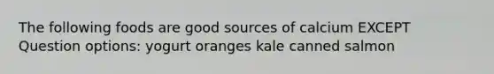 The following foods are good sources of calcium EXCEPT Question options: yogurt oranges kale canned salmon