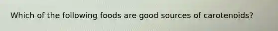 Which of the following foods are good sources of carotenoids?