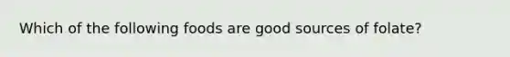 Which of the following foods are good sources of folate?