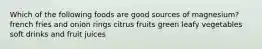 Which of the following foods are good sources of magnesium? french fries and onion rings citrus fruits green leafy vegetables soft drinks and fruit juices