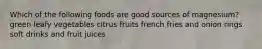 Which of the following foods are good sources of magnesium? green leafy vegetables citrus fruits french fries and onion rings soft drinks and fruit juices