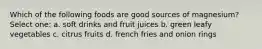 Which of the following foods are good sources of magnesium? Select one: a. soft drinks and fruit juices b. green leafy vegetables c. citrus fruits d. french fries and onion rings