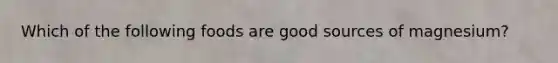 Which of the following foods are good sources of magnesium?