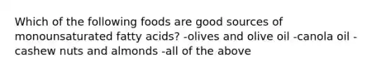 Which of the following foods are good sources of monounsaturated fatty acids? -olives and olive oil -canola oil -cashew nuts and almonds -all of the above