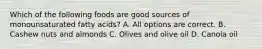 Which of the following foods are good sources of monounsaturated fatty acids? A. All options are correct. B. Cashew nuts and almonds C. Olives and olive oil D. Canola oil