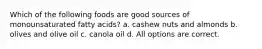 Which of the following foods are good sources of monounsaturated fatty acids? a. cashew nuts and almonds b. olives and olive oil c. canola oil d. All options are correct.
