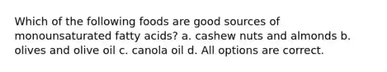 Which of the following foods are good sources of monounsaturated fatty acids? a. cashew nuts and almonds b. olives and olive oil c. canola oil d. All options are correct.
