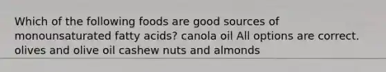 Which of the following foods are good sources of monounsaturated fatty acids? canola oil All options are correct. olives and olive oil cashew nuts and almonds