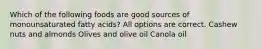 Which of the following foods are good sources of monounsaturated fatty acids? All options are correct. Cashew nuts and almonds Olives and olive oil Canola oil