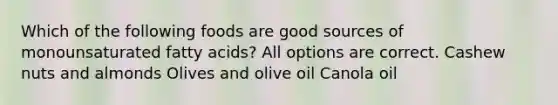 Which of the following foods are good sources of monounsaturated fatty acids? All options are correct. Cashew nuts and almonds Olives and olive oil Canola oil