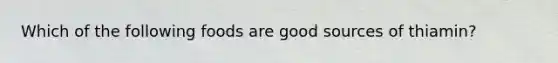 Which of the following foods are good sources of thiamin?