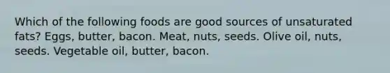 Which of the following foods are good sources of unsaturated fats? Eggs, butter, bacon. Meat, nuts, seeds. Olive oil, nuts, seeds. Vegetable oil, butter, bacon.